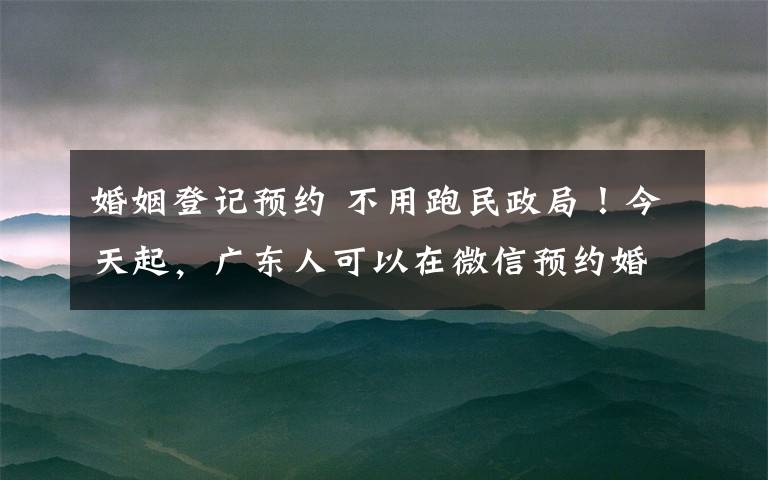 婚姻登记预约 不用跑民政局!今天起,广东人可以在微信预约婚姻登记了!
