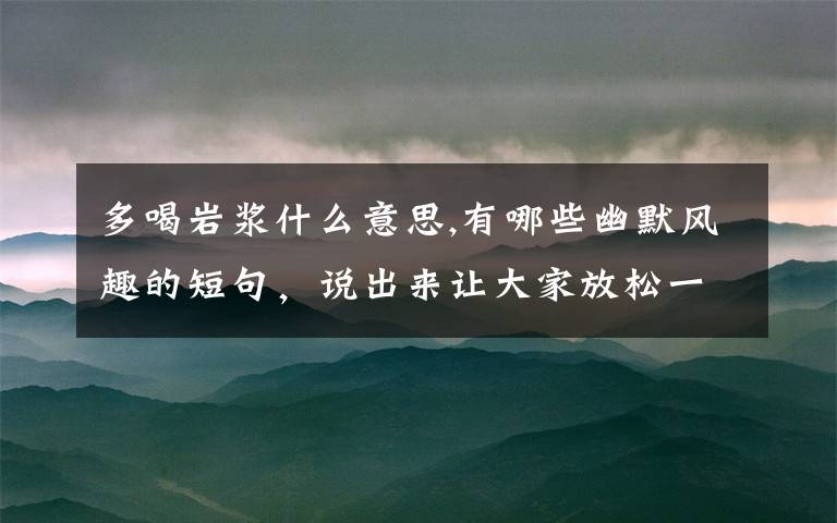 多喝岩浆什么意思,有哪些幽默风趣的短句，说出来让大家放松一下？