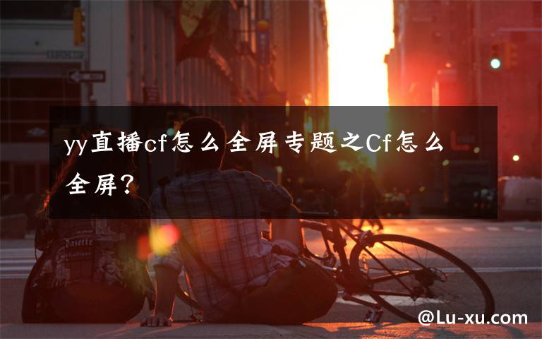 yy直播cf怎么全屏专题之Cf怎么全屏？