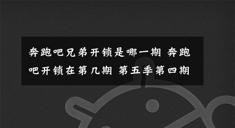 奔跑吧兄弟开锁是哪一期 奔跑吧开锁在第几期 第五季第四期奔跑吧兄弟