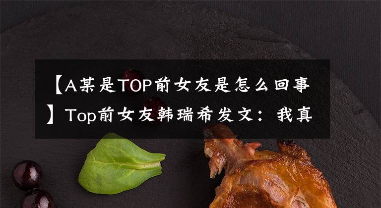 【A某是TOP前女友是怎么回事】Top前女友韩瑞希发文：我真的很善良！强调自己代替塔隐藏了很多东西