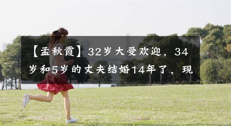 【孟秋霞】32岁大受欢迎，34岁和5岁的丈夫结婚14年了，现在女儿13岁就这样长大了。