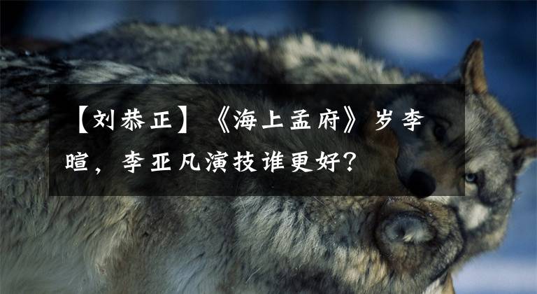 【刘恭正】《海上孟府》岁李暄,李亚凡演技谁更好?