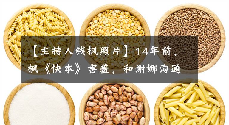 【主持人钱枫照片】14年前,枫《快本》害羞,和谢娜沟通亲密,偶像被夸许志昂的时候。