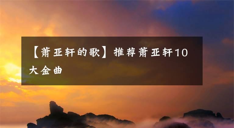 【萧亚轩的歌】推荐萧亚轩10大金曲