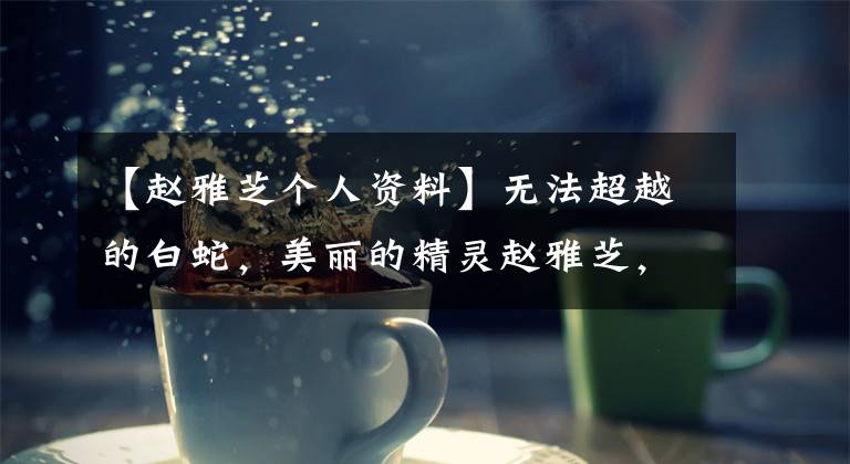 【赵雅芝个人资料】无法超越的白蛇,美丽的精灵赵雅芝,感情世界也充满幸福