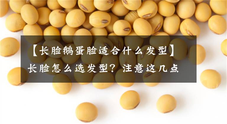 【长脸鹅蛋脸适合什么发型】长脸怎么选发型?注意这几点!也可以有适合自己的流行发型