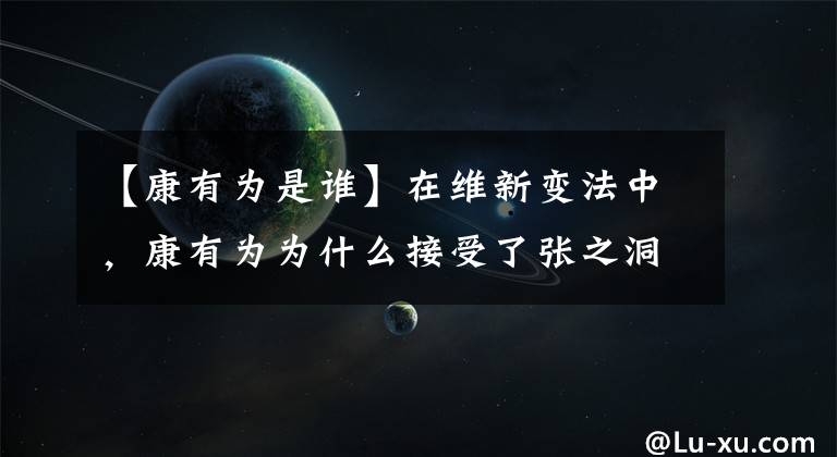 【康有为是谁】在维新变法中，康有为为什么接受了张之洞，却抛弃了李鸿章？