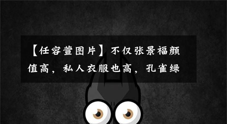 【任容萱图片】不仅张景福颜值高,私人衣服也高,孔雀绿色长裙美得令人窒息。