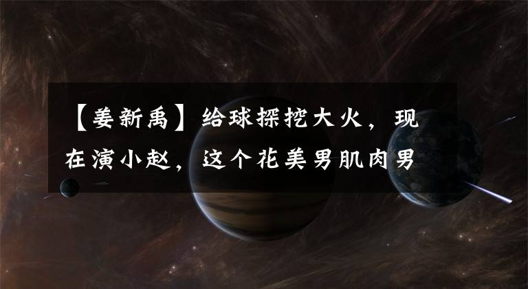 【姜新禹】给球探挖大火,现在演小赵,这个花美男肌肉男能变红吗?