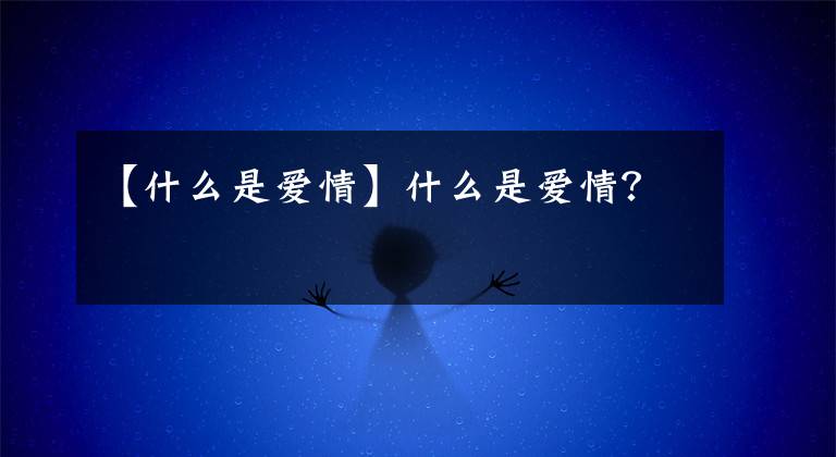 【什么是爱情】什么是爱情？