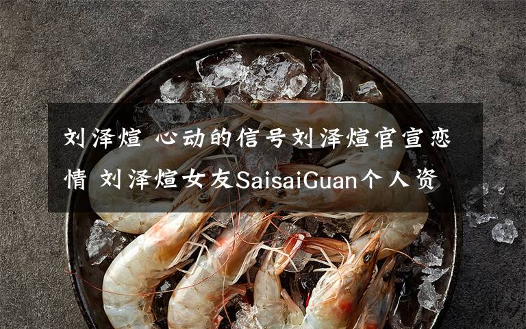 刘泽煊 心动的信号刘泽煊官宣恋情 刘泽煊女友SaisaiGuan个人资料 照片太美了