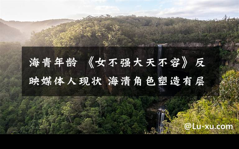 海青年龄 《女不强大天不容》反映媒体人现状 海清角色塑造有层次