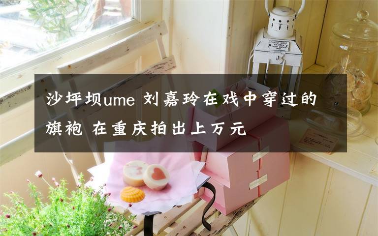 沙坪坝ume 刘嘉玲在戏中穿过的旗袍 在重庆拍出上万元