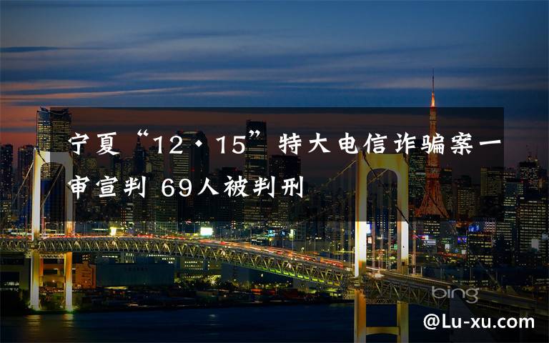宁夏“12·15”特大电信诈骗案一审宣判 69人被判刑
