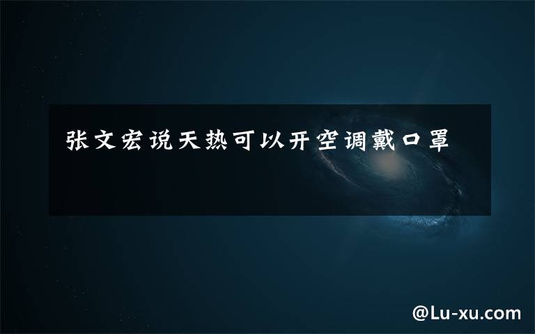 张文宏说天热可以开空调戴口罩