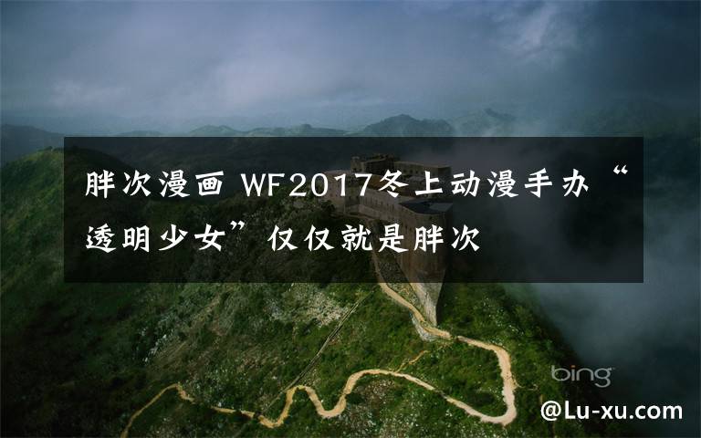 胖次漫画 WF2017冬上动漫手办“透明少女”仅仅就是胖次