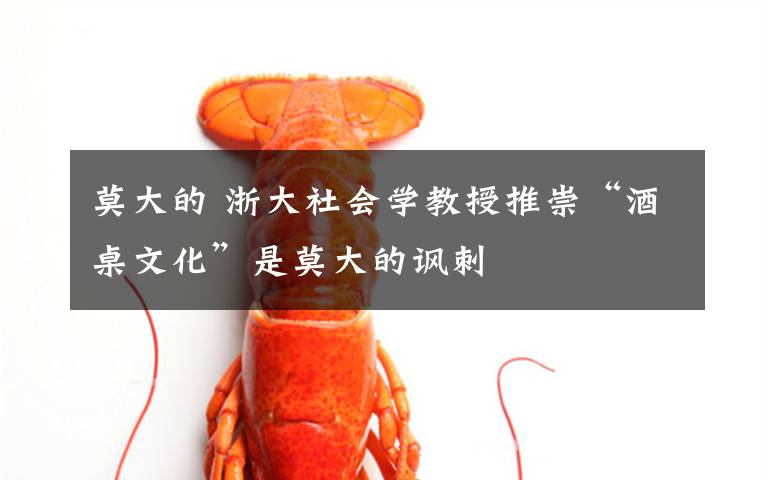 莫大的 浙大社会学教授推崇“酒桌文化”是莫大的讽刺