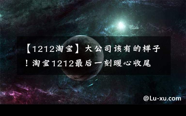 【1212淘宝】大公司该有的样子!淘宝1212最后一刻暖心收尾