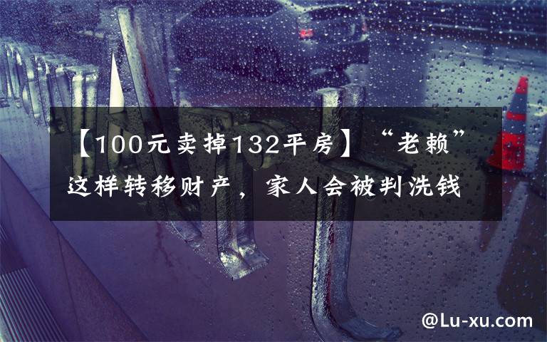 【100元卖掉132平房】“老赖”这样转移财产,家人会被判洗钱罪