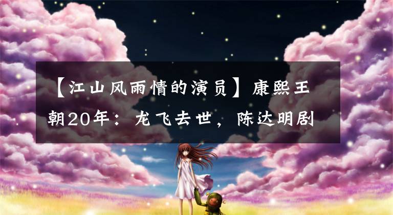 【江山风雨情的演员】康熙王朝20年:龙飞去世,陈达明剧中的忘年恋,赫萨里、王凯、张某。