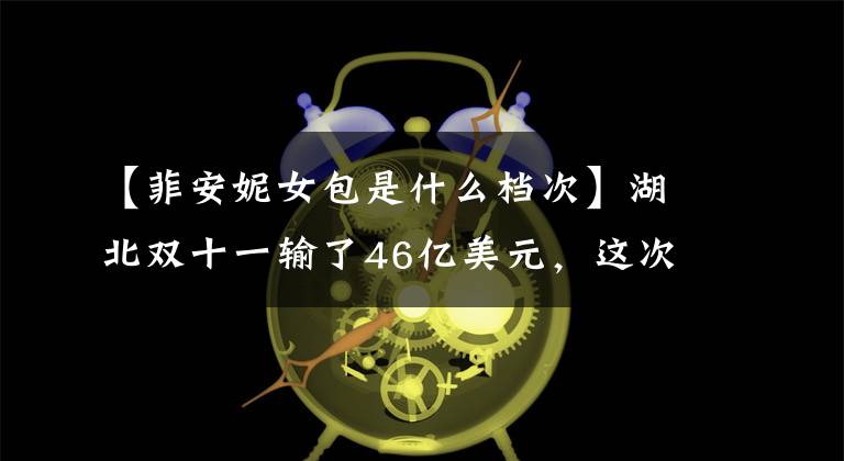 【菲安妮女包是什么档次】湖北双十一输了46亿美元,这次贡献了多少?