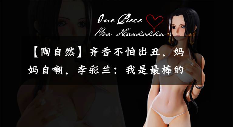 【陶自然】齐香不怕出丑,妈妈自嘲,李彩兰:我是最棒的