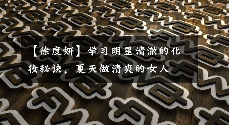 【徐度妍】学习明星清澈的化妆秘诀,夏天做清爽的女人