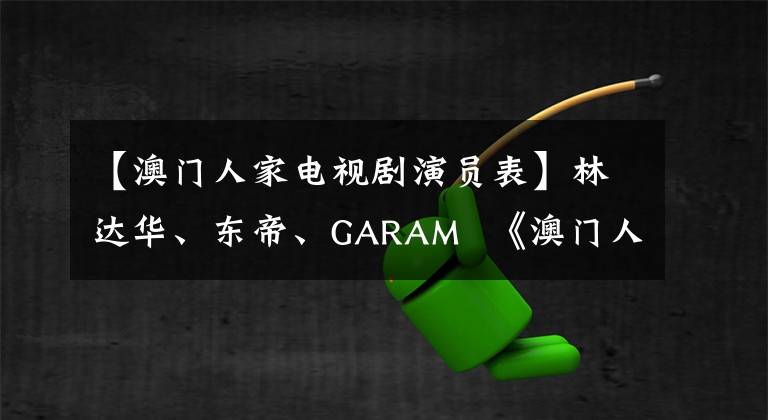 【澳门人家电视剧演员表】林达华、东帝、GARAM 《澳门人家》整改,11.29央视台播出!