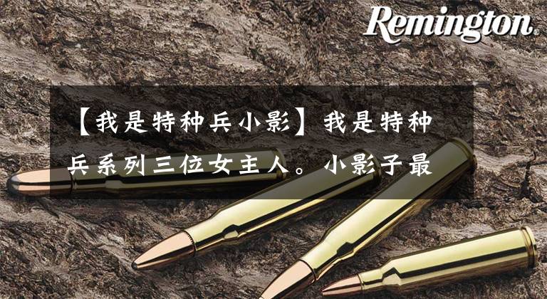 【我是特种兵小影】我是特种兵系列三位女主人。小影子最像初恋。两人都是女强人。