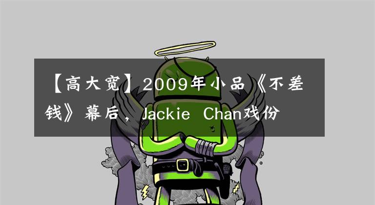 【高大宽】2009年小品《不差钱》幕后，Jackie  Chan戏份被删除，被批评为赵本山笑。