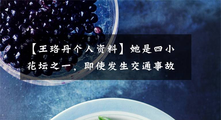 【王珞丹个人资料】她是四小花坛之一,即使发生交通事故,她也继续工作,祝贺王洛丹33岁生日。