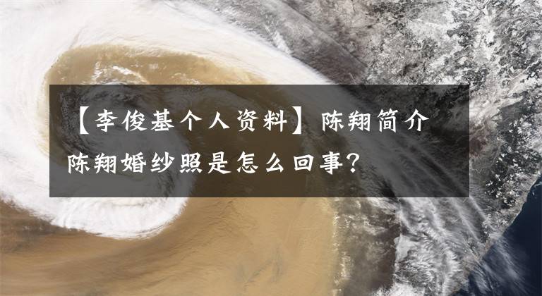 【李俊基个人资料】陈翔简介陈翔婚纱照是怎么回事?