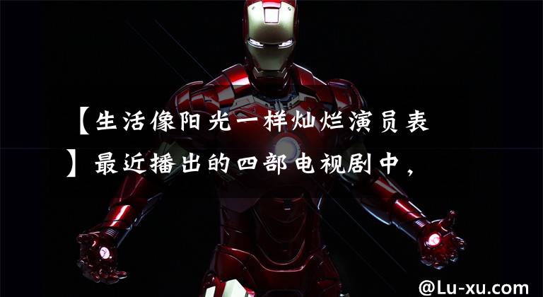 【生活像阳光一样灿烂演员表】最近播出的四部电视剧中,你最喜欢哪一部?其中两部是陶松岩演出。