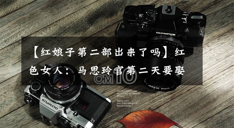 【红娘子第二部出来了吗】红色女人:马思玲官第二天要娶一个小妻子,他要取名为得到女儿的牡丹。