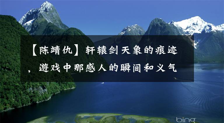 【陈靖仇】轩辕剑天象的痕迹，游戏中那感人的瞬间和义气并不平坦，当时谁没有被感动？(莎士比亚)。
