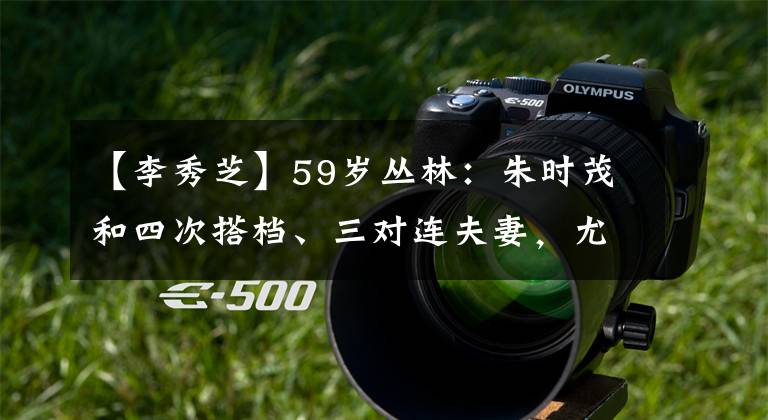 【李秀芝】59岁丛林：朱时茂和四次搭档、三对连夫妻，尤其是李秀智(李秀智)令人难忘。