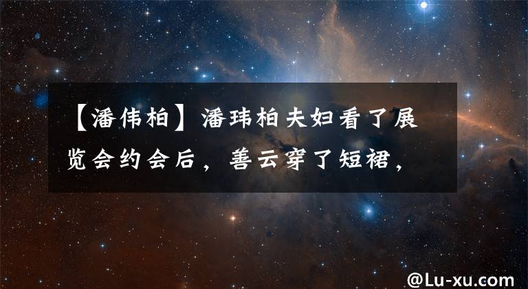 【潘伟柏】潘玮柏夫妇看了展览会约会后,善云穿了短裙,穿着火辣的长腿,两人甜蜜地像连体双胞胎一样甜蜜。