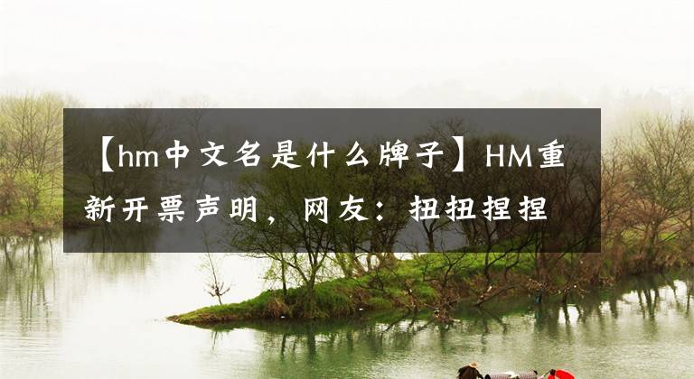 【hm中文名是什么牌子】HM重新开票声明，网友：扭扭捏捏。