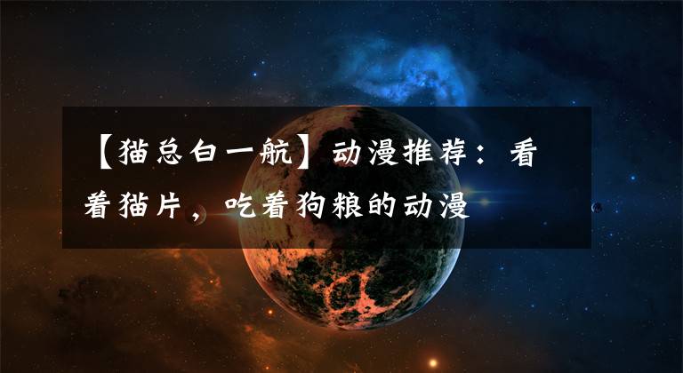 【猫总白一航】动漫推荐:看着猫片,吃着狗粮的动漫