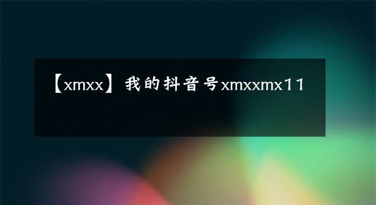 【xmxx】我的抖音号xmxxmx11