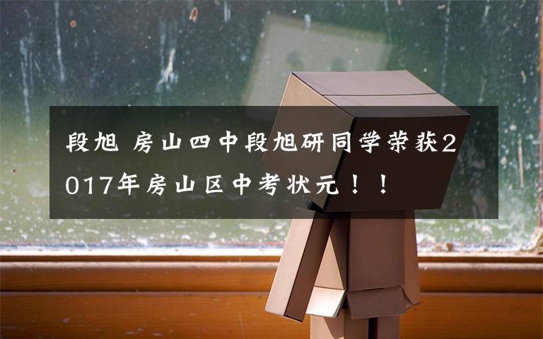 段旭 房山四中段旭研同学荣获2017年房山区中考状元!!