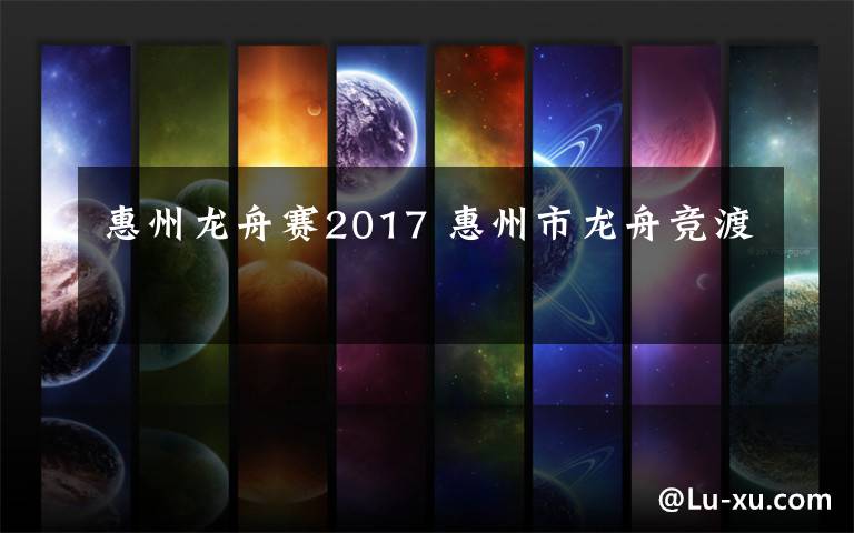 惠州龙舟赛2017 惠州市龙舟竞渡