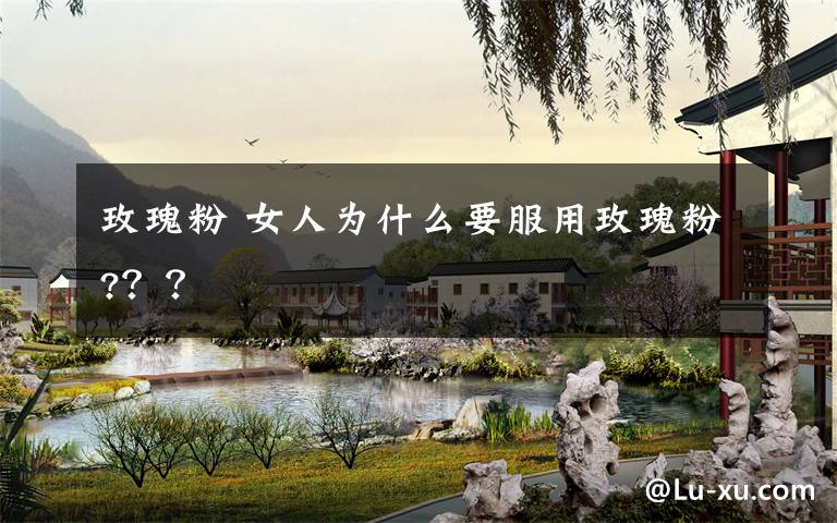 玫瑰粉 女人为什么要服用玫瑰粉???