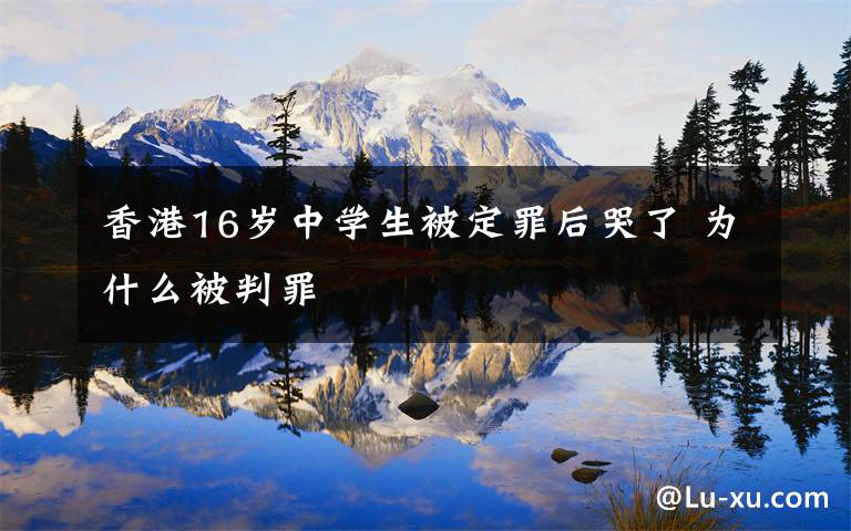 香港16岁中学生被定罪后哭了 为什么被判罪