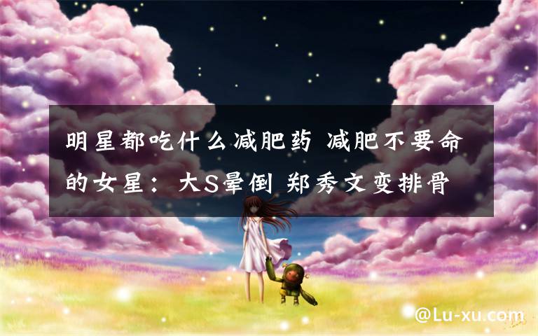 明星都吃什么减肥药 减肥不要命的女星:大S晕倒 郑秀文变排骨 袁洁莹患厌食症