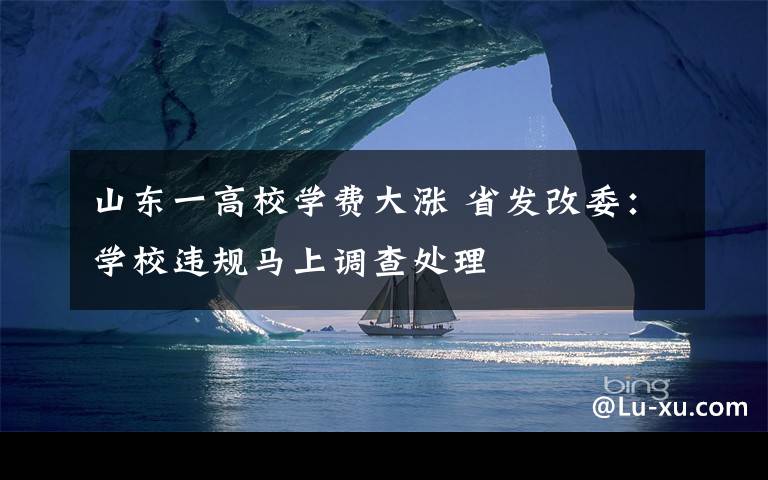 山东一高校学费大涨 省发改委:学校违规马上调查处理