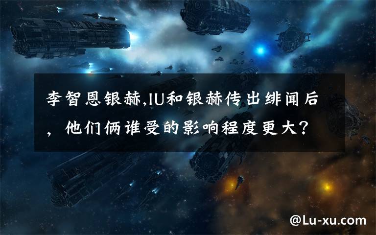 李智恩银赫,IU和银赫传出绯闻后,他们俩谁受的影响程度更大?毫无他意,只是问问。