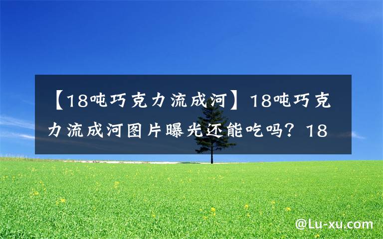 【18吨巧克力流成河】18吨巧克力流成河图片曝光还能吃吗?18吨巧克力流成河是什么样子