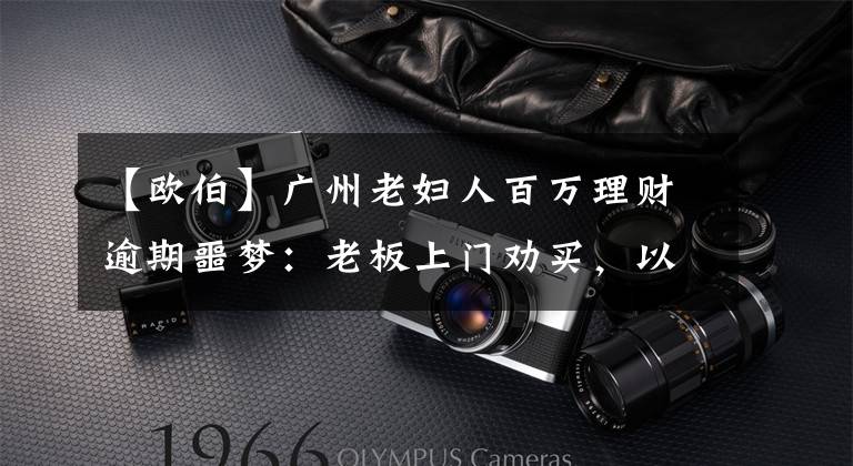 【欧伯】广州老妇人百万理财逾期噩梦:老板上门劝买,以为银行会露底。